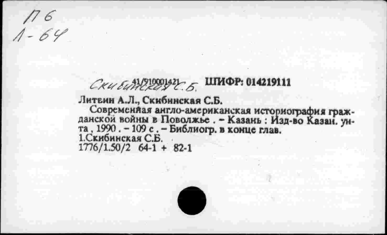 ﻿ШИФЛОИШШ
Литвин А.Л., Скнбинская С.Б.
Современйая англо-американская историография гражданской войны в Поволжье . - Казань : Изд-во Казан, унта , 1990. - 109 с . - Библиогр. в конце глав.
1.Скибииская С.Б.
1776/1.50/2 64-1 + 82-1